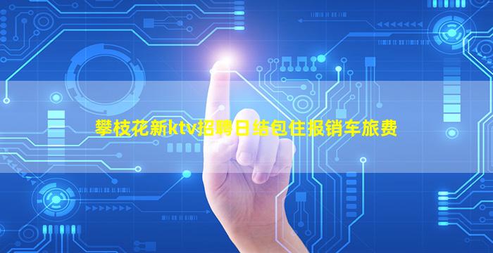 攀枝花新ktv招聘日结包住报销车旅费